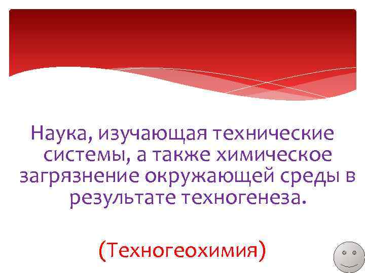 Наука, изучающая технические системы, а также химическое загрязнение окружающей среды в результате техногенеза. (Техногеохимия)