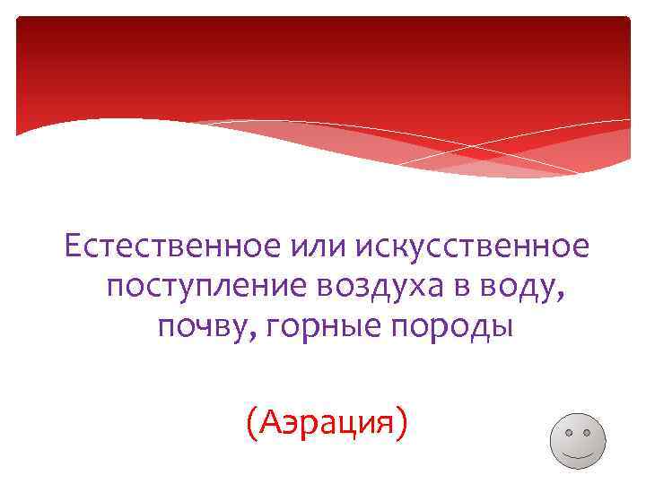 Естественное или искусственное поступление воздуха в воду, почву, горные породы (Аэрация) 