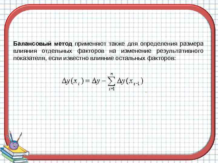 Балансовый метод применяют также для определения размера влияния отдельных факторов на изменение результативного показателя,