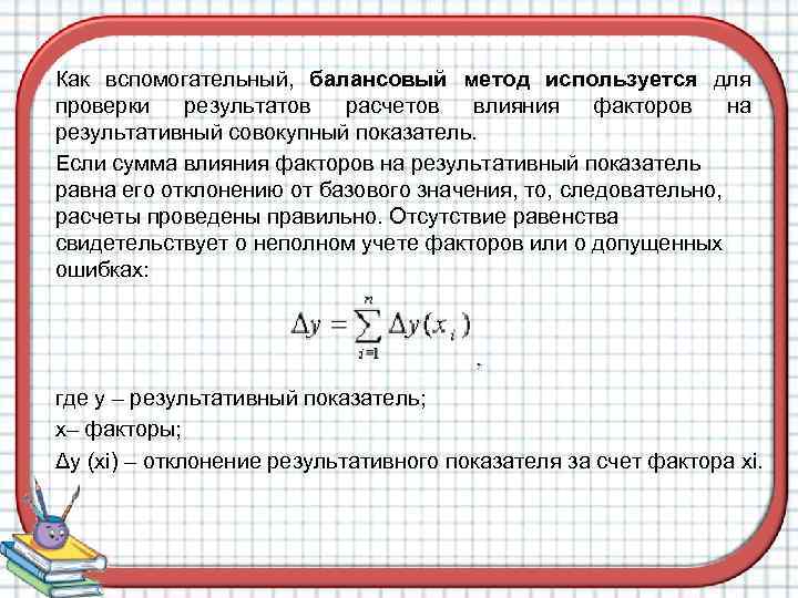 Как вспомогательный, балансовый метод используется для проверки результатов расчетов влияния факторов на результативный совокупный