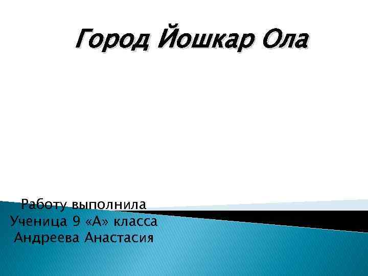 Город Йошкар Ола Работу выполнила Ученица 9 «А» класса Андреева Анастасия 