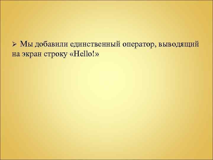 Мы добавили единственный оператор, выводящий на экран строку «Hello!» Ø 