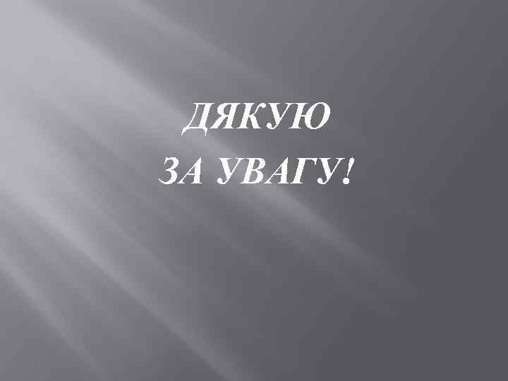 ДЯКУЮ ЗА УВАГУ! 