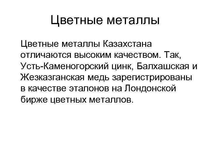 Цветные металлы Казахстана отличаются высоким качеством. Так, Усть-Каменогорский цинк, Балхашская и Жезказганская медь зарегистрированы