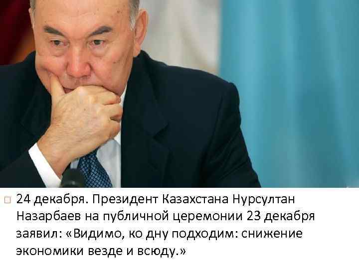  24 декабря. Президент Казахстана Нурсултан Назарбаев на публичной церемонии 23 декабря заявил: «Видимо,