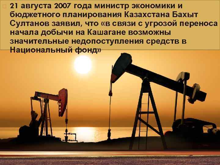  21 августа 2007 года министр экономики и бюджетного планирования Казахстана Бахыт Султанов заявил,