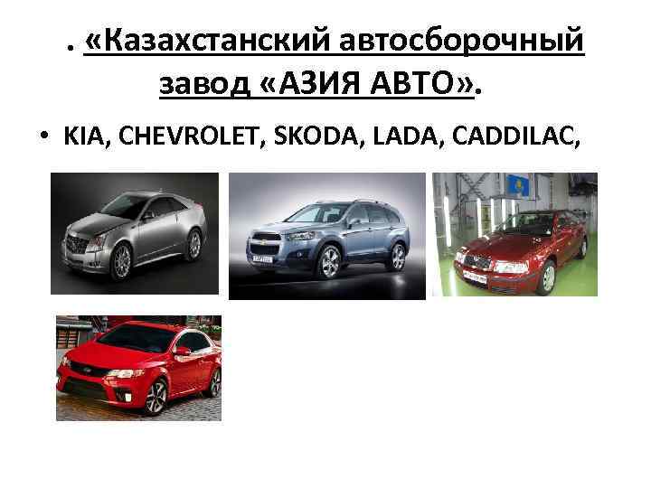 . «Казахстанский автосборочный завод «АЗИЯ АВТО» . • KIA, CHEVROLET, SKODA, LADA, CADDILAC, 