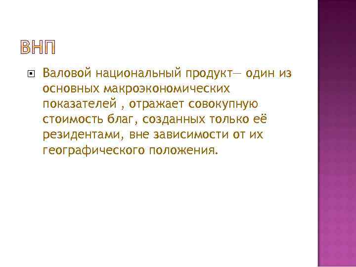  Валовой национальный продукт— один из основных макроэкономических показателей , отражает совокупную стоимость благ,
