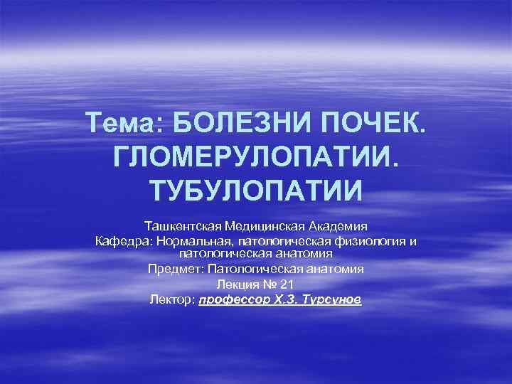 Тема: БОЛЕЗНИ ПОЧЕК. ГЛОМЕРУЛОПАТИИ. ТУБУЛОПАТИИ Ташкентская Медицинская Академия Кафедра: Нормальная, патологическая физиология и патологическая