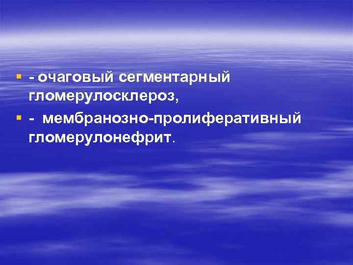 § очаговый сегментарный гломерулосклероз, § мембранозно пролиферативный гломерулонефрит. 