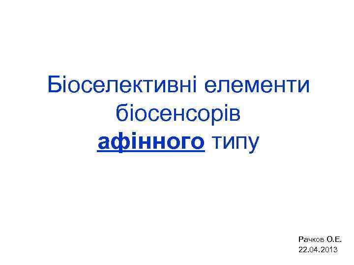 Біоселективні елементи біосенсорів афінного типу Рачков О. Е. 22. 04. 2013 