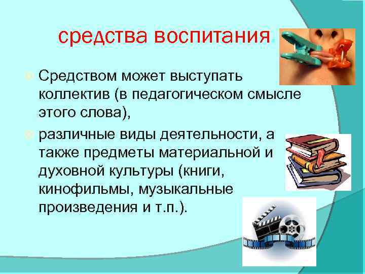 средства воспитания. Средством может выступать коллектив (в педагогическом смысле этого слова), различные виды деятельности,