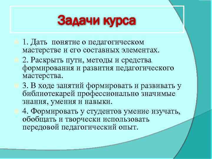 Задачи курса 1. Дать понятие о педагогическом мастерстве и его составных элементах. 2. Раскрыть