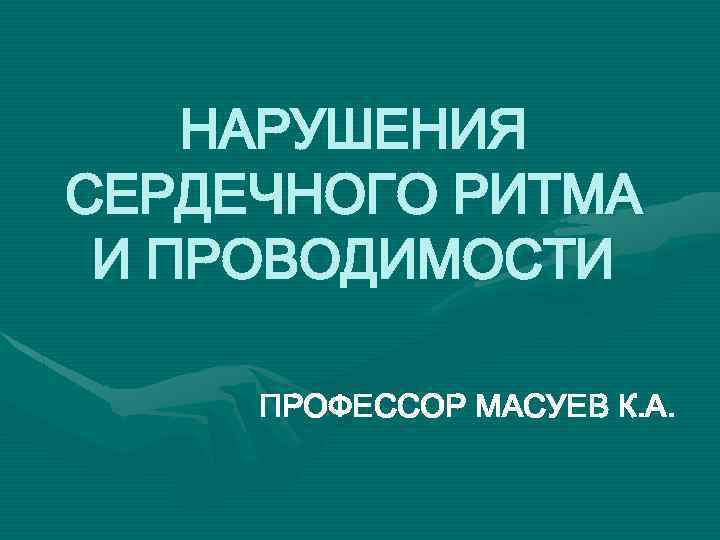 НАРУШЕНИЯ СЕРДЕЧНОГО РИТМА И ПРОВОДИМОСТИ ПРОФЕССОР МАСУЕВ К. А. 