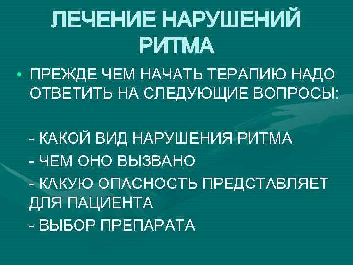 ЛЕЧЕНИЕ НАРУШЕНИЙ РИТМА • ПРЕЖДЕ ЧЕМ НАЧАТЬ ТЕРАПИЮ НАДО ОТВЕТИТЬ НА СЛЕДУЮЩИЕ ВОПРОСЫ: -