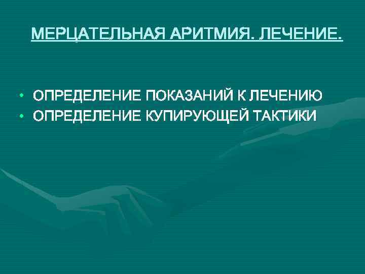 МЕРЦАТЕЛЬНАЯ АРИТМИЯ. ЛЕЧЕНИЕ. • ОПРЕДЕЛЕНИЕ ПОКАЗАНИЙ К ЛЕЧЕНИЮ • ОПРЕДЕЛЕНИЕ КУПИРУЮЩЕЙ ТАКТИКИ 