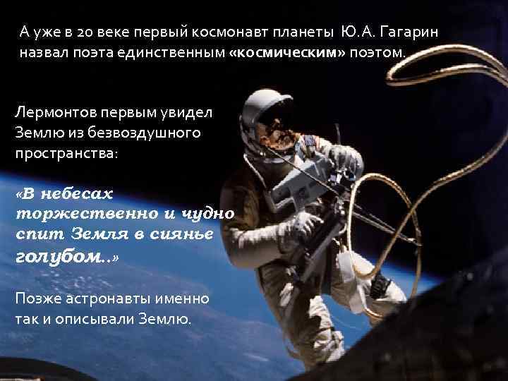 А уже в 20 веке первый космонавт планеты Ю. А. Гагарин назвал поэта единственным