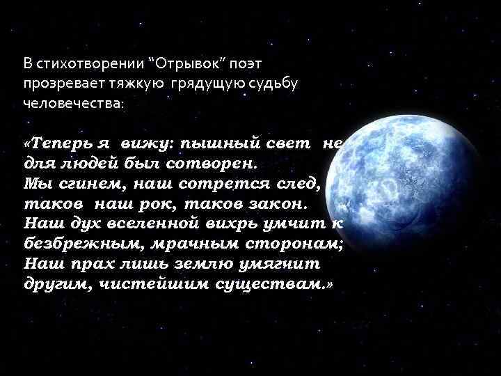 В стихотворении “Отрывок” поэт прозревает тяжкую грядущую судьбу человечества: «Теперь я вижу: пышный свет