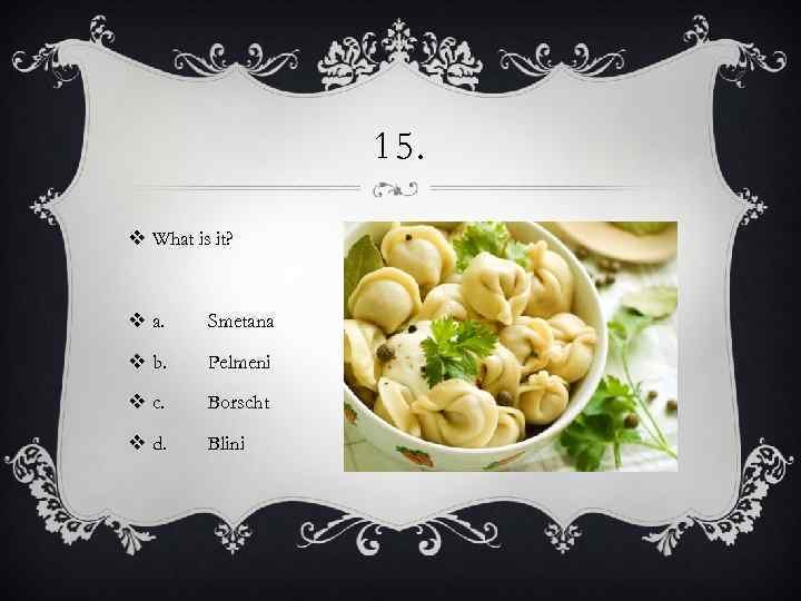 15. v What is it? v a. Smetana v b. Pelmeni v c. Borscht