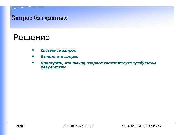 Запрос баз данных Решение • • • ©NIIT Составить запрос Выполнить запрос Проверить, что