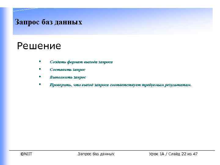 Запрос баз данных Решение • • ©NIIT Создать формат выхода запроса Составить запрос Выполнить