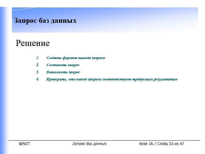Запрос баз данных Решение 1. 2. Составить запрос 3. Выполнить запрос 4. ©NIIT Создать