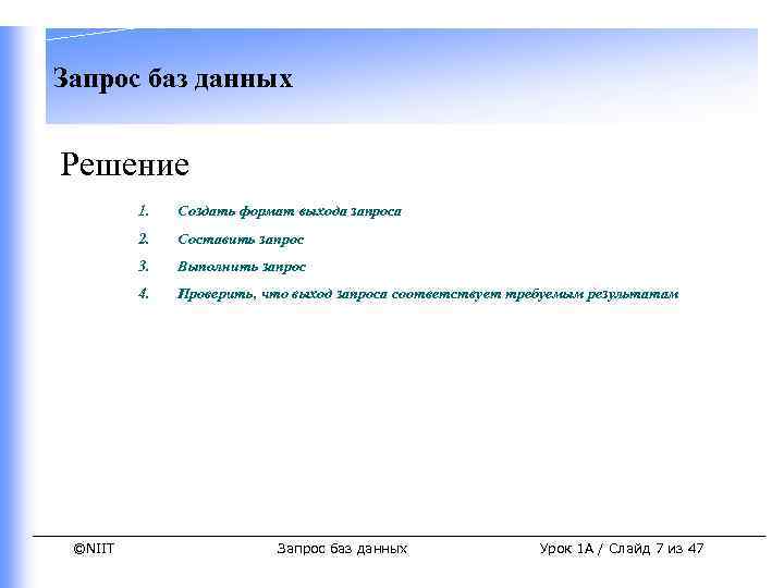 Запрос баз данных Решение 1. 2. Составить запрос 3. Выполнить запрос 4. ©NIIT Создать