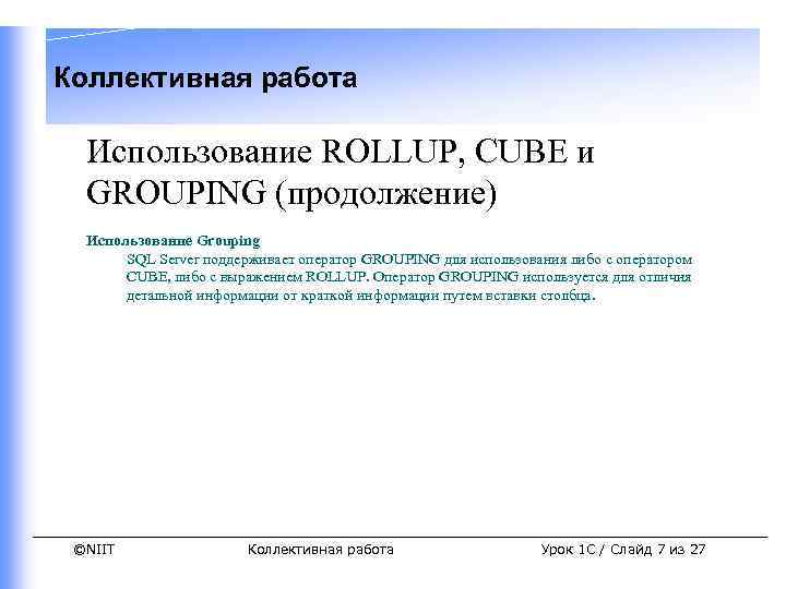 Коллективная работа Использование ROLLUP, CUBE и GROUPING (продолжение) Использование Grouping SQL Server поддерживает оператор