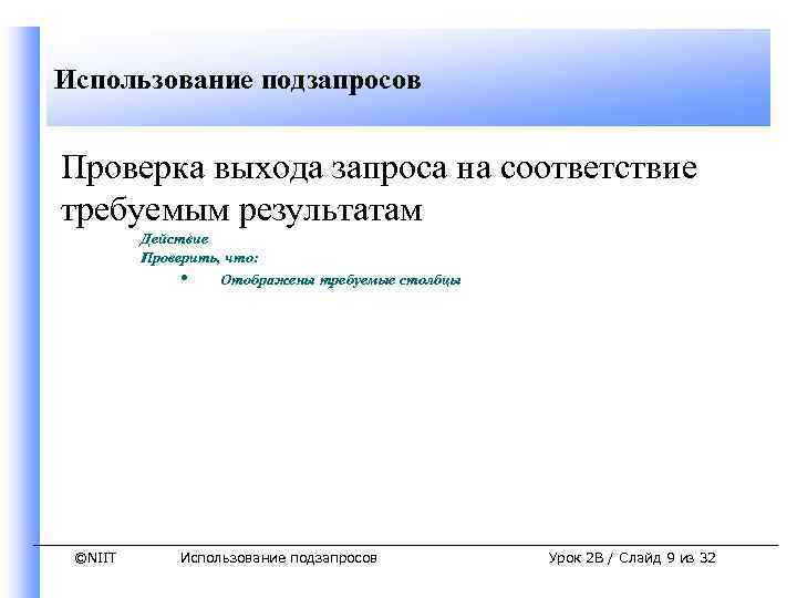 Использование подзапросов Проверка выхода запроса на соответствие требуемым результатам Действие Проверить, что: • Отображены