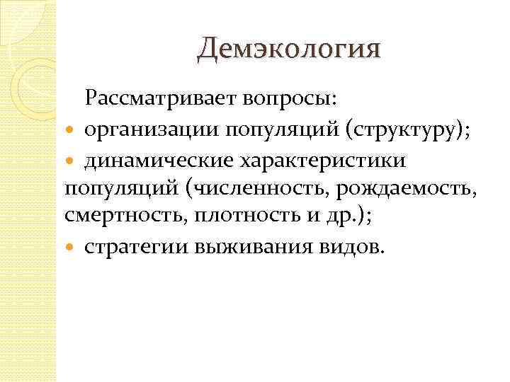 Демэкология Рассматривает вопросы: организации популяций (структуру); динамические характеристики популяций (численность, рождаемость, смертность, плотность и