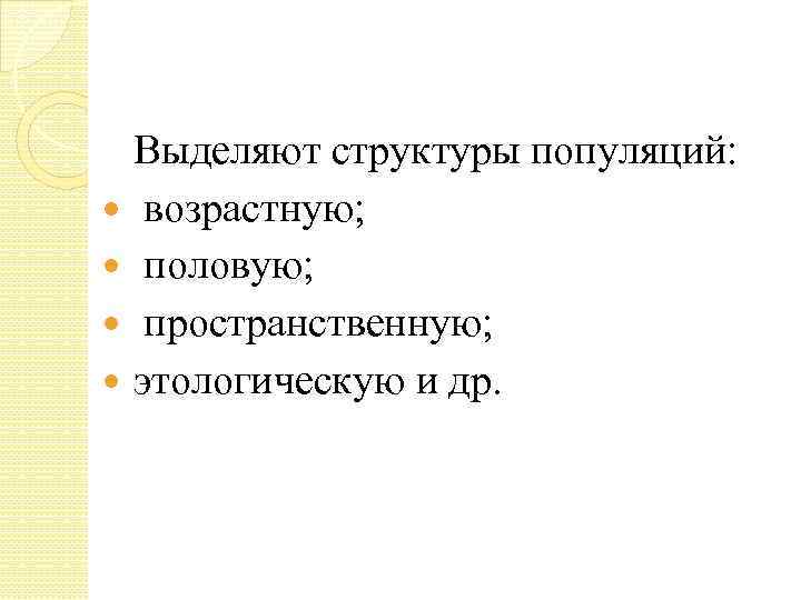  Выделяют структуры популяций: возрастную; половую; пространственную; этологическую и др. 