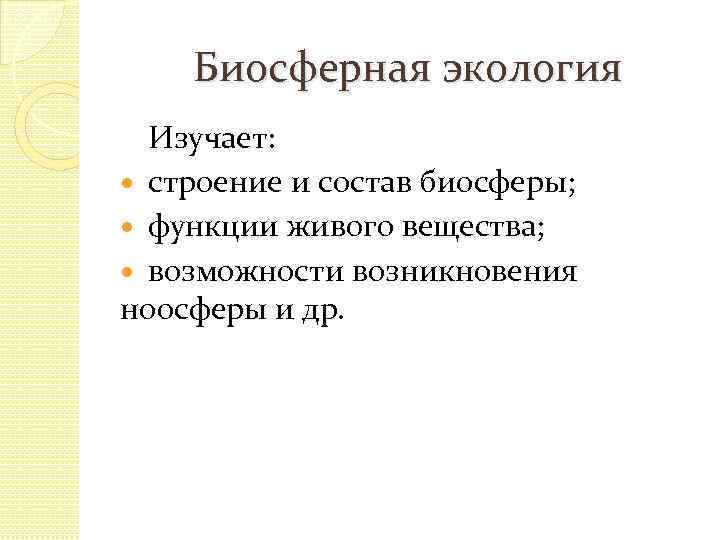 Биосферная экология Изучает: строение и состав биосферы; функции живого вещества; возможности возникновения ноосферы и
