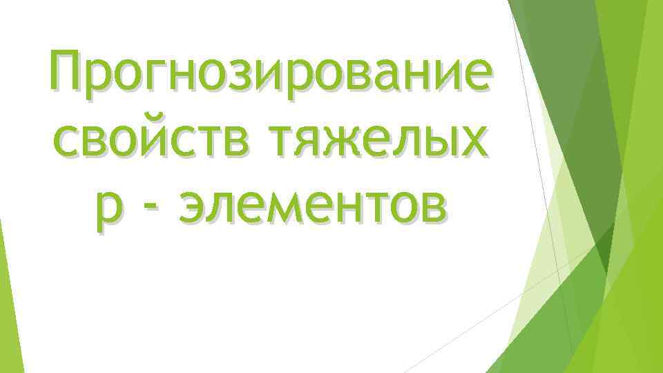 Прогнозирование свойств тяжелых р - элементов 