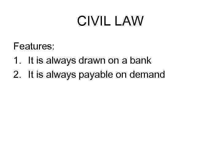 CIVIL LAW Features: 1. It is always drawn on a bank 2. It is