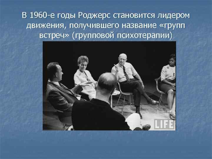 В 1960 -е годы Роджерс становится лидером движения, получившего название «групп встреч» (групповой психотерапии)