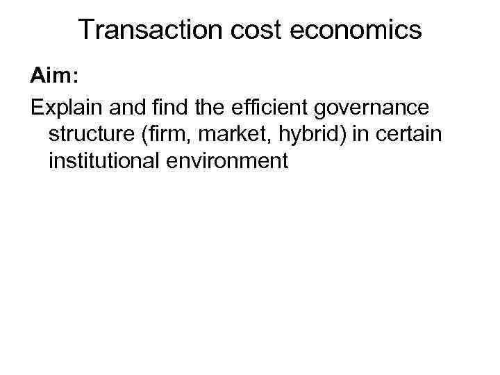 Transaction cost economics Aim: Explain and find the efficient governance structure (firm, market, hybrid)