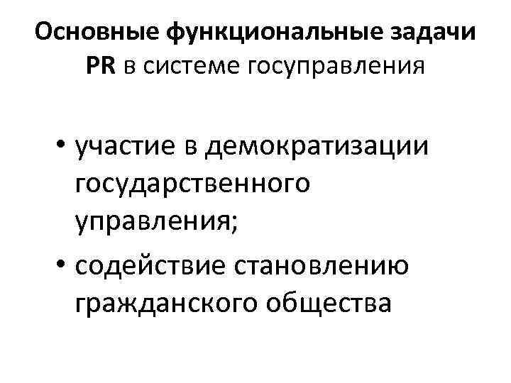 Основные функциональные задачи PR в системе госуправления • участие в демократизации государственного управления; •