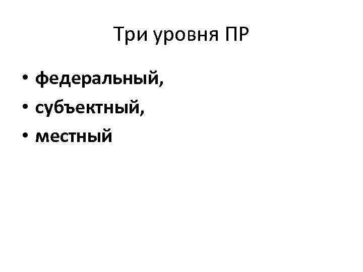 Три уровня ПР • федеральный, • субъектный, • местный 