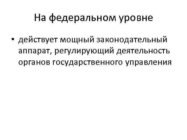 На федеральном уровне • действует мощный законодательный аппарат, регулирующий деятельность органов государственного управления 