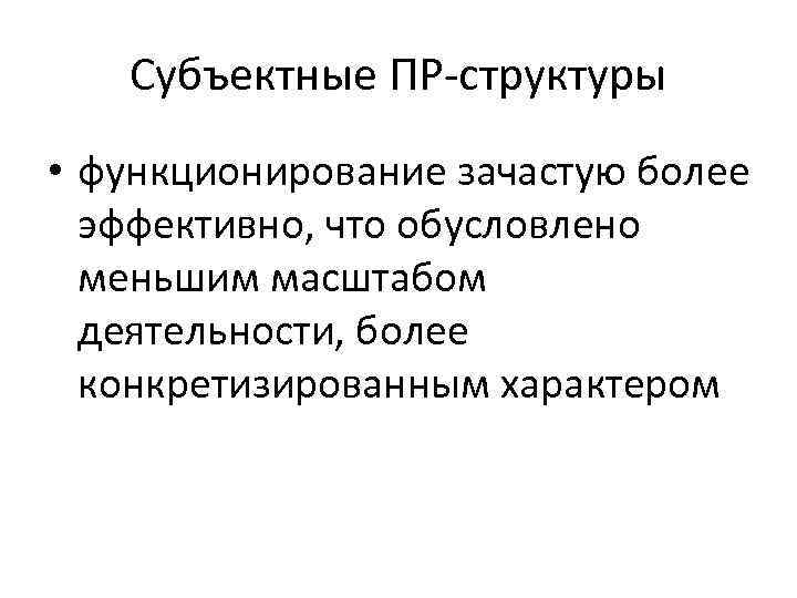 Субъектные ПР-структуры • функционирование зачастую более эффективно, что обусловлено меньшим масштабом деятельности, более конкретизированным