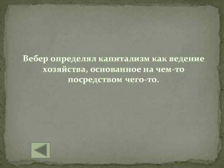 Вебер определял капитализм как ведение хозяйства, основанное на чем-то посредством чего-то. 