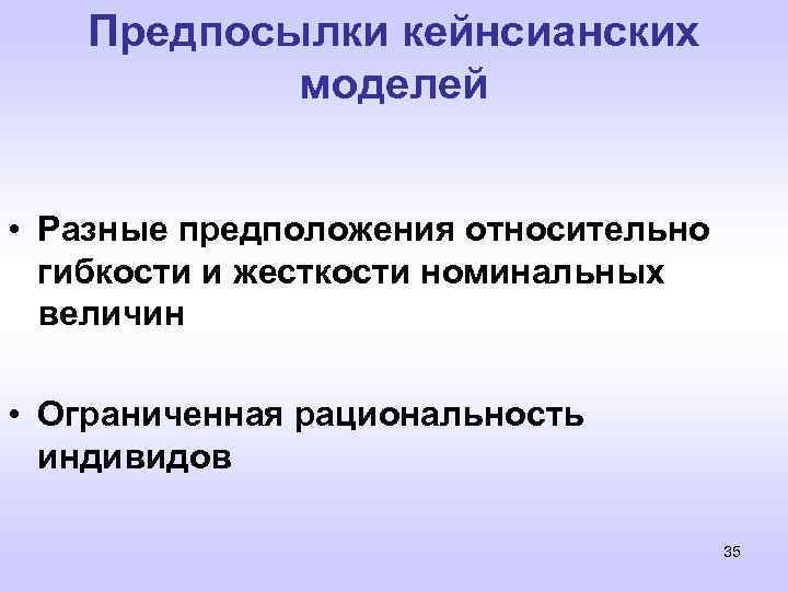 Предпосылки кейнсианских моделей • Разные предположения относительно гибкости и жесткости номинальных величин • Ограниченная
