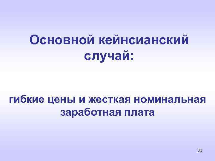 Основной кейнсианский случай: гибкие цены и жесткая номинальная заработная плата 36 