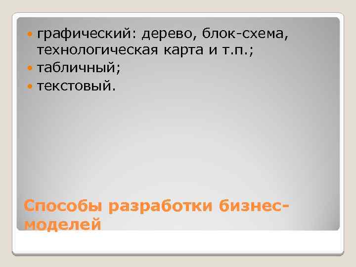 графический: дерево, блок-схема, технологическая карта и т. п. ; табличный; текстовый. Способы разработки бизнесмоделей