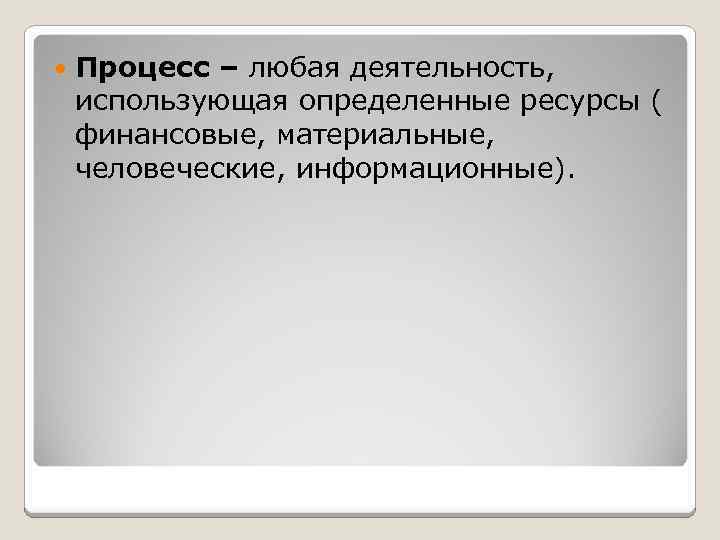  Процесс – любая деятельность, использующая определенные ресурсы ( финансовые, материальные, человеческие, информационные). 