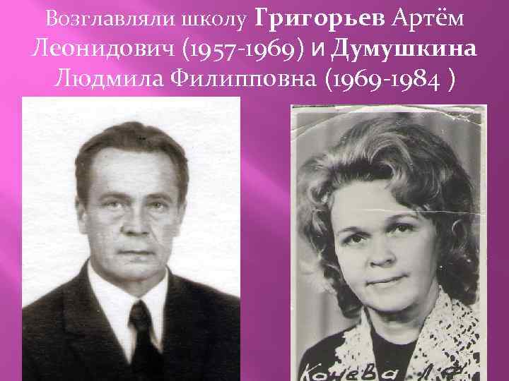 Возглавляли школу Григорьев Артём Леонидович (1957 -1969) и Думушкина Людмила Филипповна (1969 -1984 )