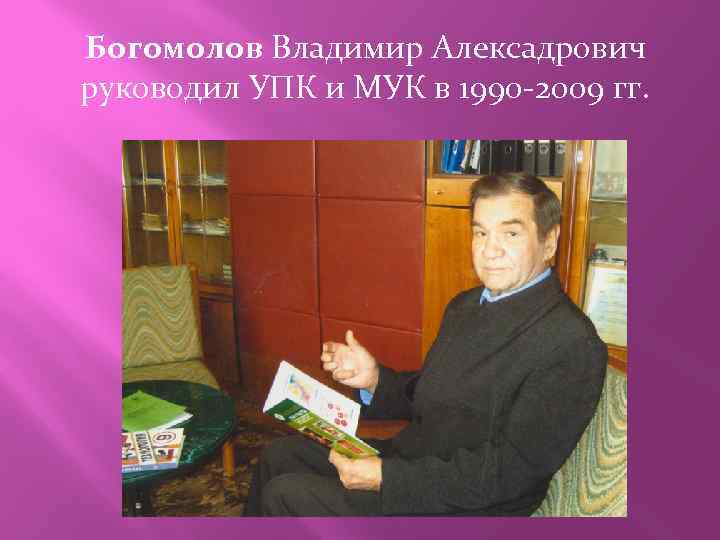 Богомолов Владимир Алексадрович руководил УПК и МУК в 1990 -2009 гг. 