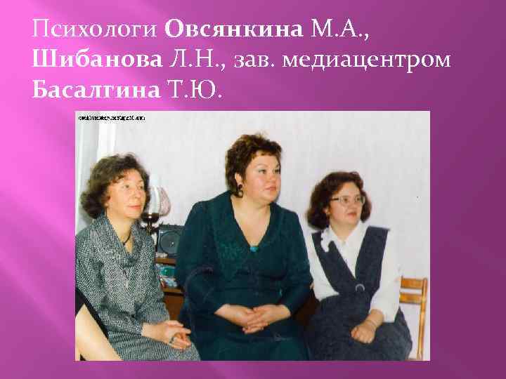 Психологи Овсянкина М. А. , Шибанова Л. Н. , зав. медиацентром Басалгина Т. Ю.