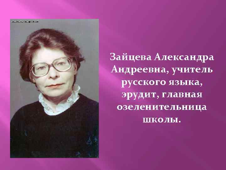 Зайцева Александра Андреевна, учитель русского языка, эрудит, главная озеленительница школы. 