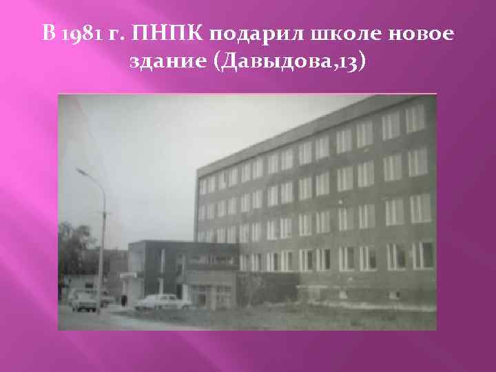 В 1981 г. ПНПК подарил школе новое здание (Давыдова, 13) 